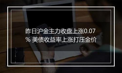 昨日沪金主力收盘上涨0.07% 美债收益率上涨打压金价