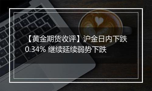 【黄金期货收评】沪金日内下跌0.34% 继续延续弱势下跌