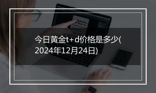 今日黄金t+d价格是多少(2024年12月24日)