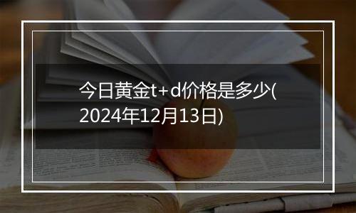 今日黄金t+d价格是多少(2024年12月13日)