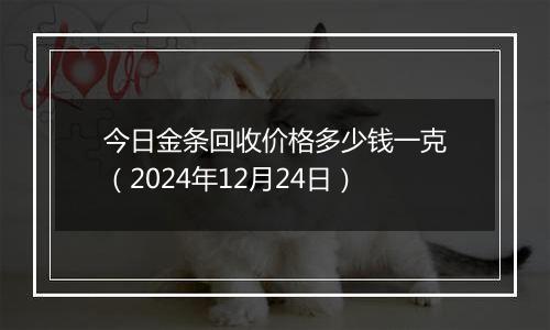 今日金条回收价格多少钱一克（2024年12月24日）