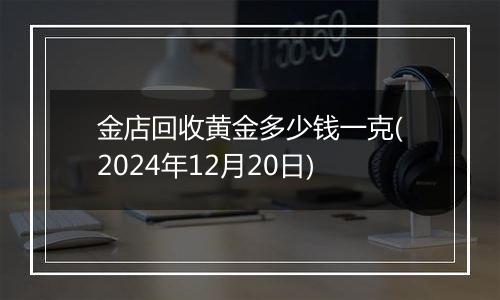 金店回收黄金多少钱一克(2024年12月20日)