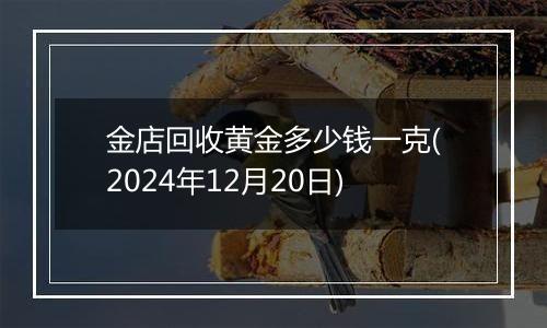 金店回收黄金多少钱一克(2024年12月20日)