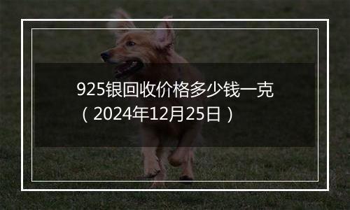 925银回收价格多少钱一克（2024年12月25日）