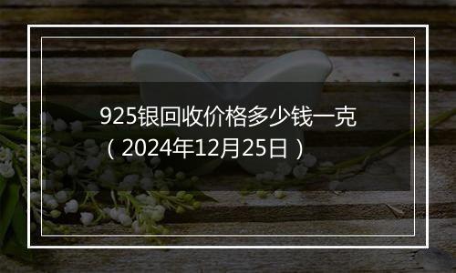 925银回收价格多少钱一克（2024年12月25日）