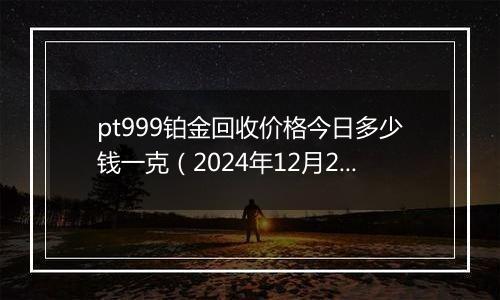 pt999铂金回收价格今日多少钱一克（2024年12月21日）