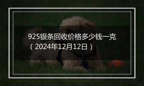 925银条回收价格多少钱一克（2024年12月12日）