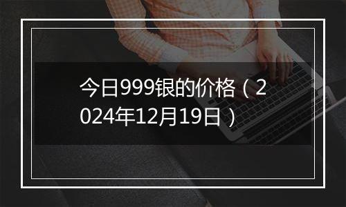 今日999银的价格（2024年12月19日）