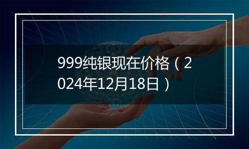 999纯银现在价格（2024年12月18日）