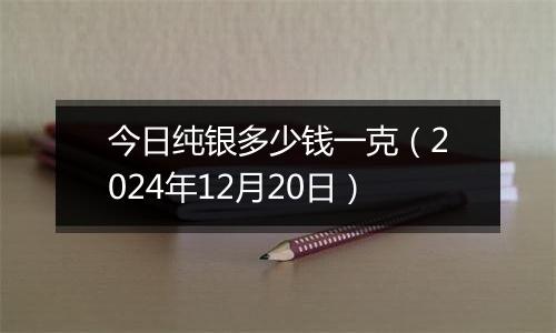 今日纯银多少钱一克（2024年12月20日）