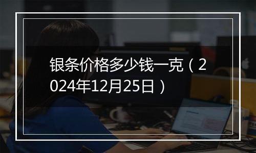 银条价格多少钱一克（2024年12月25日）