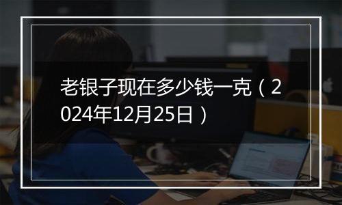 老银子现在多少钱一克（2024年12月25日）