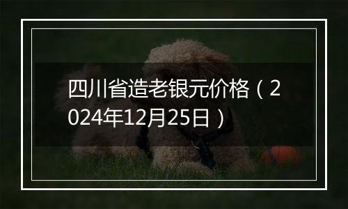 四川省造老银元价格（2024年12月25日）