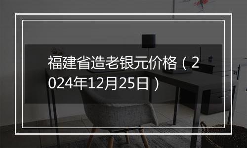 福建省造老银元价格（2024年12月25日）