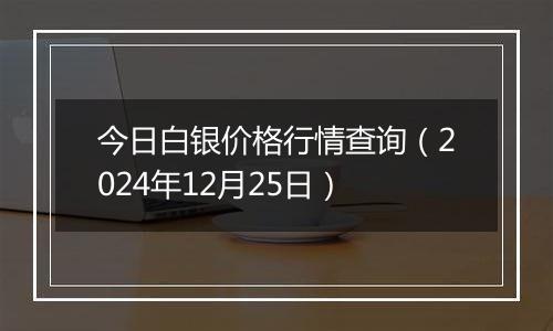 今日白银价格行情查询（2024年12月25日）