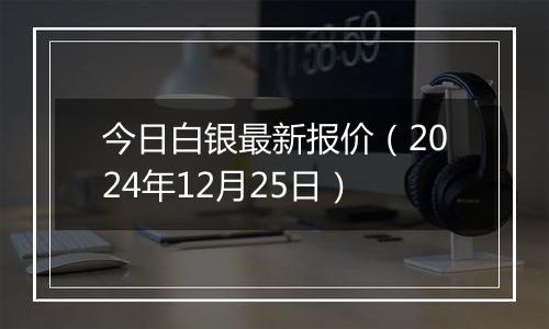 今日白银最新报价（2024年12月25日）