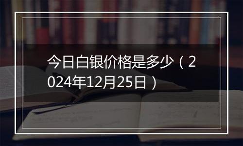 今日白银价格是多少（2024年12月25日）