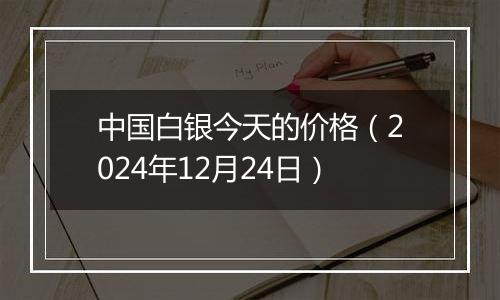 中国白银今天的价格（2024年12月24日）