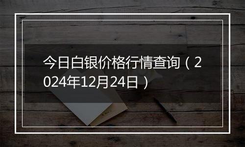 今日白银价格行情查询（2024年12月24日）