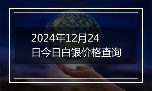 2024年12月24日今日白银价格查询