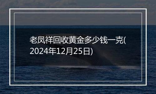 老凤祥回收黄金多少钱一克(2024年12月25日)