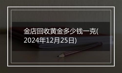 金店回收黄金多少钱一克(2024年12月25日)