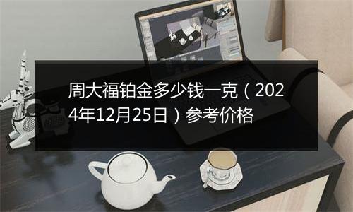 周大福铂金多少钱一克（2024年12月25日）参考价格