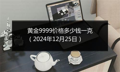 黄金9999价格多少钱一克（2024年12月25日）