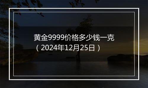 黄金9999价格多少钱一克（2024年12月25日）