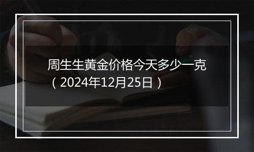 周生生黄金价格今天多少一克（2024年12月25日）