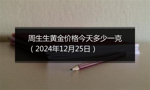 周生生黄金价格今天多少一克（2024年12月25日）