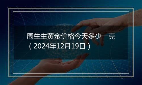 周生生黄金价格今天多少一克（2024年12月19日）