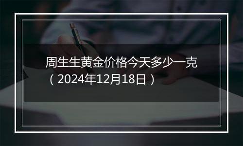 周生生黄金价格今天多少一克（2024年12月18日）