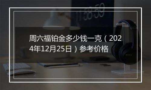 周六福铂金多少钱一克（2024年12月25日）参考价格