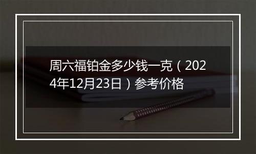 周六福铂金多少钱一克（2024年12月23日）参考价格