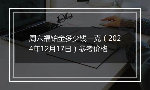 周六福铂金多少钱一克（2024年12月17日）参考价格