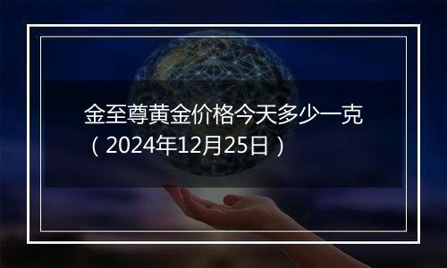 金至尊黄金价格今天多少一克（2024年12月25日）