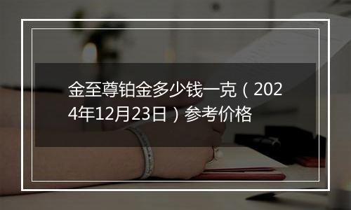 金至尊铂金多少钱一克（2024年12月23日）参考价格