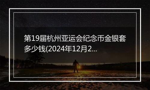 第19届杭州亚运会纪念币金银套多少钱(2024年12月25日)