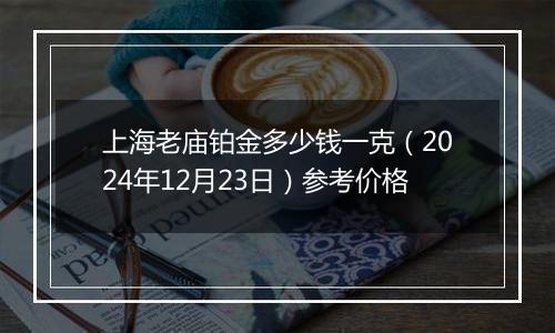 上海老庙铂金多少钱一克（2024年12月23日）参考价格