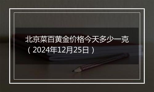 北京菜百黄金价格今天多少一克（2024年12月25日）