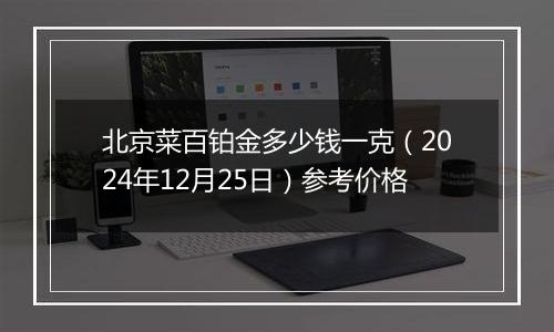 北京菜百铂金多少钱一克（2024年12月25日）参考价格