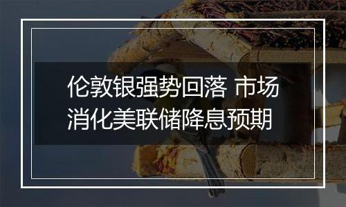 伦敦银强势回落 市场消化美联储降息预期