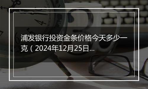 浦发银行投资金条价格今天多少一克（2024年12月25日）