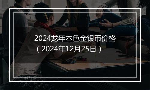 2024龙年本色金银币价格（2024年12月25日）