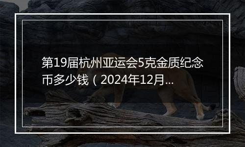 第19届杭州亚运会5克金质纪念币多少钱（2024年12月24日）