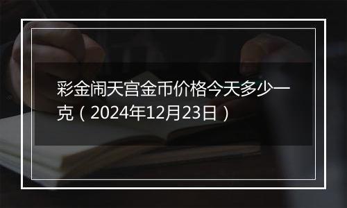 彩金闹天宫金币价格今天多少一克（2024年12月23日）