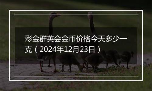 彩金群英会金币价格今天多少一克（2024年12月23日）