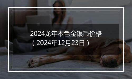 2024龙年本色金银币价格（2024年12月23日）