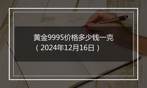 黄金9995价格多少钱一克（2024年12月16日）